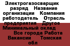 Электрогазосварщик 5 разряд › Название организации ­ Компания-работодатель › Отрасль предприятия ­ Другое › Минимальный оклад ­ 25 000 - Все города Работа » Вакансии   . Томская обл.